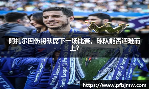 阿扎尔因伤将缺席下一场比赛，球队能否迎难而上？