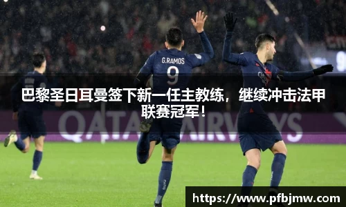 巴黎圣日耳曼签下新一任主教练，继续冲击法甲联赛冠军！