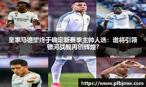皇家马德里终于确定新赛季主帅人选：谁将引领银河战舰再创辉煌？