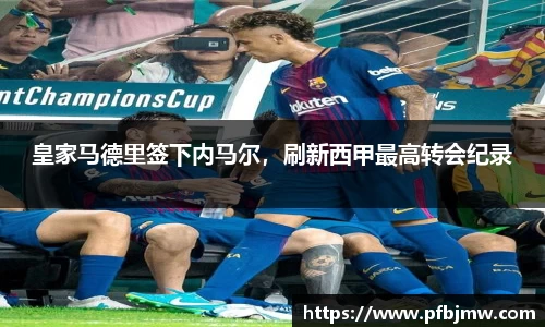 皇家马德里签下内马尔，刷新西甲最高转会纪录