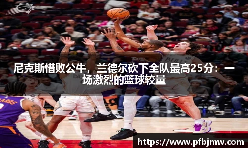 尼克斯惜败公牛，兰德尔砍下全队最高25分：一场激烈的篮球较量