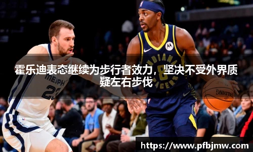 霍乐迪表态继续为步行者效力，坚决不受外界质疑左右步伐
