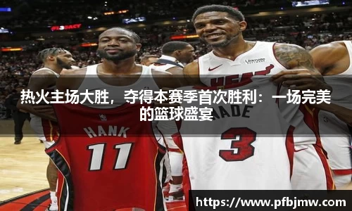 热火主场大胜，夺得本赛季首次胜利：一场完美的篮球盛宴
