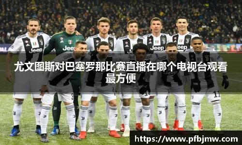 尤文图斯对巴塞罗那比赛直播在哪个电视台观看最方便