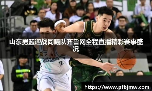 山东男篮迎战同曦队齐鲁网全程直播精彩赛事盛况