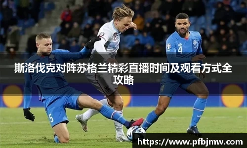 斯洛伐克对阵苏格兰精彩直播时间及观看方式全攻略