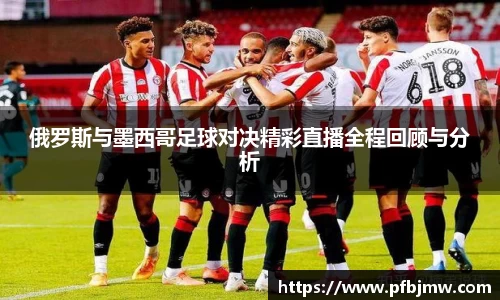 俄罗斯与墨西哥足球对决精彩直播全程回顾与分析