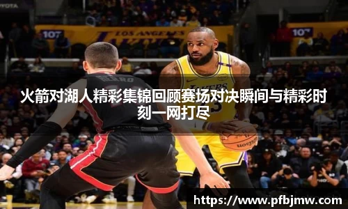 火箭对湖人精彩集锦回顾赛场对决瞬间与精彩时刻一网打尽