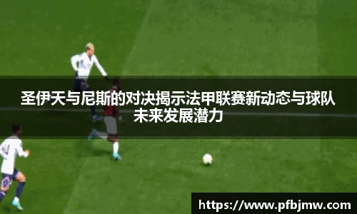 圣伊天与尼斯的对决揭示法甲联赛新动态与球队未来发展潜力