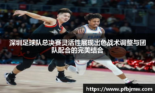 深圳足球队总决赛灵活性展现出色战术调整与团队配合的完美结合